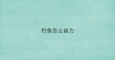 钓鱼怎么省力(如何轻松钓鱼)
