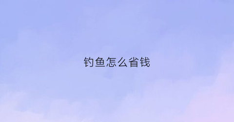 “钓鱼怎么省钱(怎样钓鱼效率高)