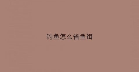 钓鱼怎么省鱼饵(钓鱼的鱼饵怎么调配)