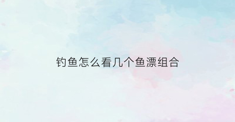 钓鱼怎么看几个鱼漂组合(一般钓鱼怎么看浮漂才知道上鱼了)