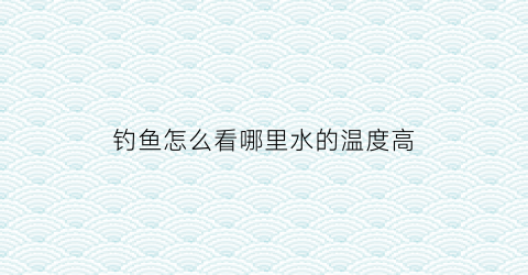 钓鱼怎么看哪里水的温度高(钓鱼怎么看哪里水的温度高呢)