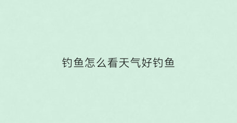 钓鱼怎么看天气好钓鱼(怎么看天气好不好钓鱼)