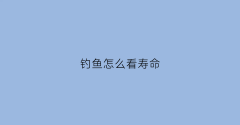 钓鱼怎么看寿命(钓鱼怎么看寿命最长)