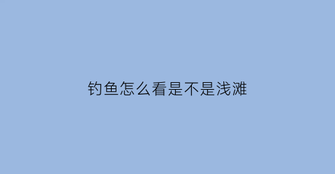 钓鱼怎么看是不是浅滩(钓鱼怎么知道深浅)
