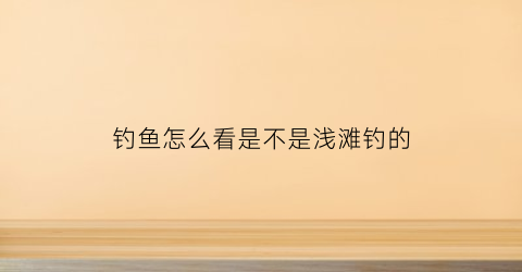 钓鱼怎么看是不是浅滩钓的(野钓怎么判断水深浅)