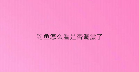钓鱼怎么看是否调漂了(钓鱼时怎么看鱼漂)
