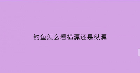 钓鱼怎么看横漂还是纵漂(怎么样看鱼漂钓鱼)