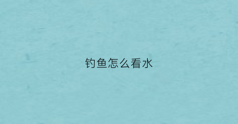 钓鱼怎么看水(钓鱼怎么看水肥水瘦)