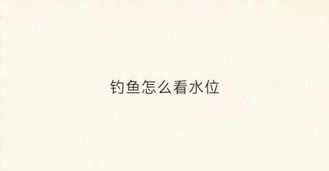 钓鱼怎么看水位(钓鱼怎么看水有多深)