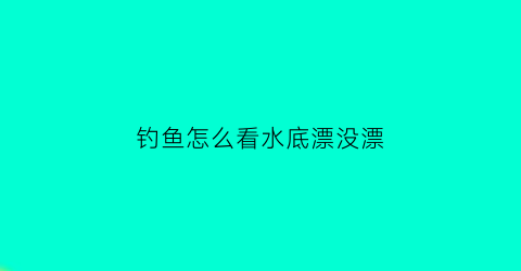 “钓鱼怎么看水底漂没漂(钓鱼怎么看水底漂没漂浮)