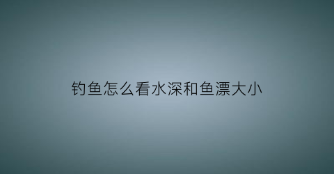 钓鱼怎么看水深和鱼漂大小(钓鱼如何看水深)