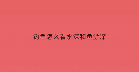 钓鱼怎么看水深和鱼漂深(钓鱼怎么才能知道水深水浅呢)