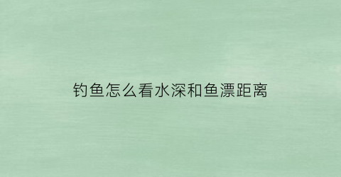 钓鱼怎么看水深和鱼漂距离(钓鱼怎么看水深浅)