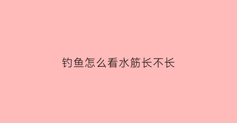 钓鱼怎么看水筋长不长(钓鱼如何判断水的深浅)