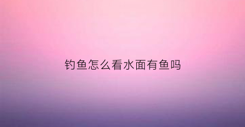 钓鱼怎么看水面有鱼吗(怎样看水面判断有鱼)