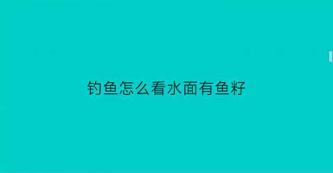 “钓鱼怎么看水面有鱼籽(钓鱼怎么判断水底有没有淤泥)