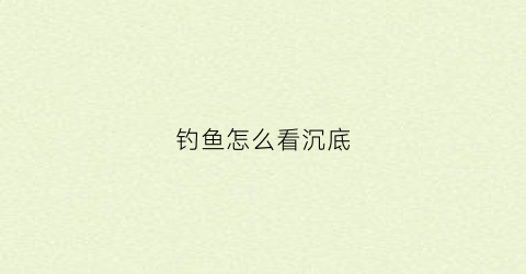 钓鱼怎么看沉底(怎么知道钓底还是钓浮)