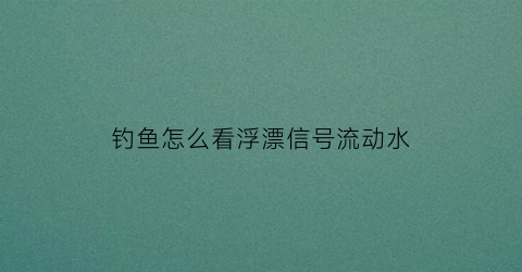 “钓鱼怎么看浮漂信号流动水(怎样看浮漂在水中的信号)