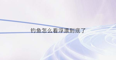 钓鱼怎么看浮漂到底了(钓鱼时怎么看鱼漂)