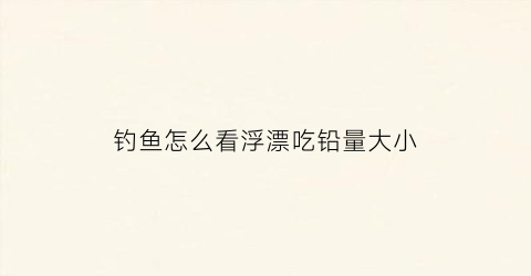 钓鱼怎么看浮漂吃铅量大小(钓鱼怎么看浮漂吃铅量大小呢)