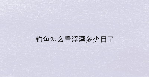 “钓鱼怎么看浮漂多少目了(野钓怎样看浮漂)