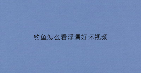 钓鱼怎么看浮漂好坏视频(怎么样看浮漂)