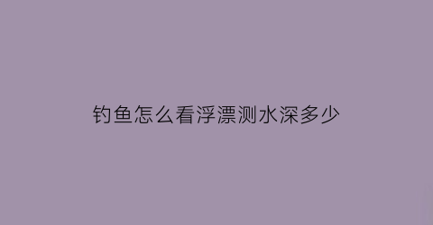 钓鱼怎么看浮漂测水深多少