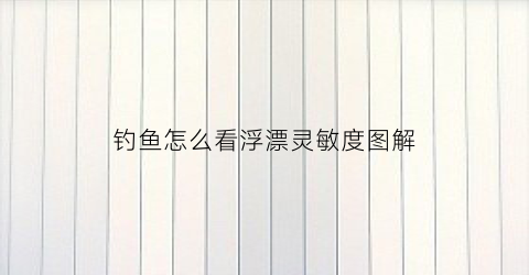 钓鱼怎么看浮漂灵敏度图解(钓鱼怎么看浮漂灵敏度图解)