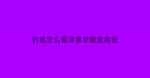 钓鱼怎么看浮漂灵敏度高低(钓鱼如何看浮漂)
