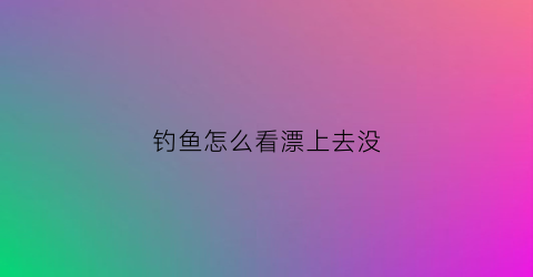 钓鱼怎么看漂上去没(钓鱼如何看漂是否中鱼)