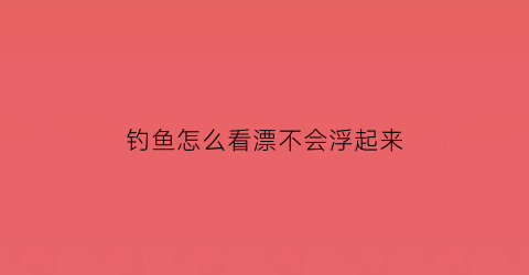 钓鱼怎么看漂不会浮起来(钓鱼时怎么看鱼漂)