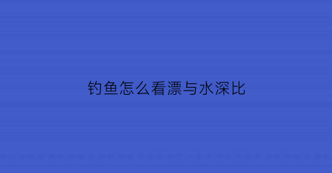 “钓鱼怎么看漂与水深比(钓鱼怎么看漂相)