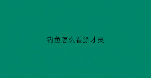 “钓鱼怎么看漂才灵(钓鱼时怎么看浮漂)