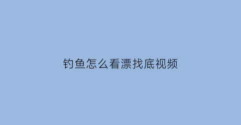钓鱼怎么看漂找底视频(钓鱼的时候怎么看漂子)