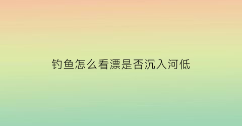 “钓鱼怎么看漂是否沉入河低(钓鱼的时候怎么看漂子)