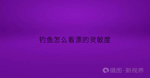钓鱼怎么看漂的灵敏度(钓鱼怎么看漂相)