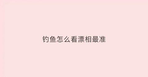 钓鱼怎么看漂相最准(钓鱼怎么看漂相最准确视频)