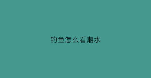 “钓鱼怎么看潮水(钓鱼怎么看潮汐)