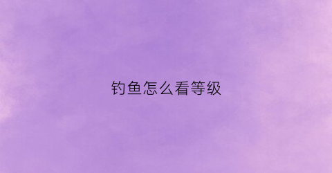 钓鱼怎么看等级(怎样看钓鱼指数)
