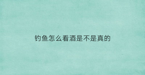 钓鱼怎么看酒是不是真的(钓的鱼怎么确定能不能吃)