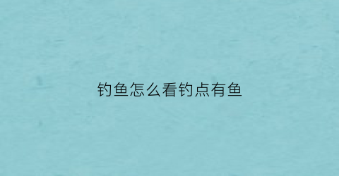 “钓鱼怎么看钓点有鱼(钓鱼怎么看钓点有鱼没有鱼)