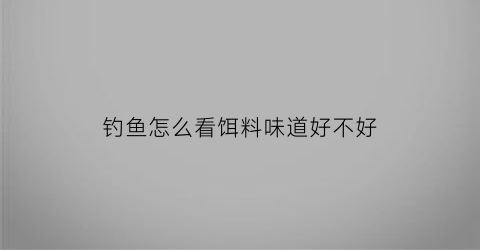 “钓鱼怎么看饵料味道好不好(钓鱼怎么看饵料味道好不好用)