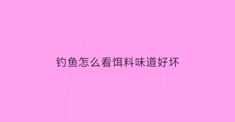 钓鱼怎么看饵料味道好坏(野钓怎么判断饵料没有了)