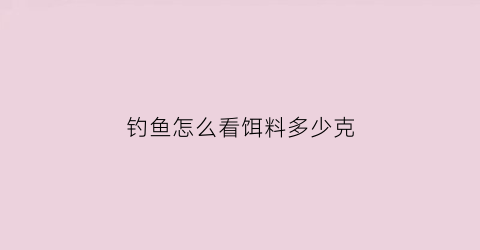 钓鱼怎么看饵料多少克(钓饵料怎么看漂)