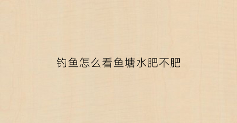 “钓鱼怎么看鱼塘水肥不肥(如何看鱼塘有鱼还是没)