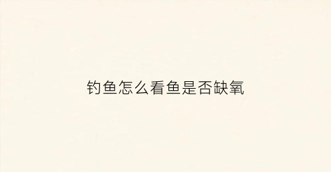 钓鱼怎么看鱼是否缺氧(如何知道鱼缺氧了)