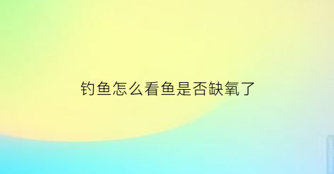 钓鱼怎么看鱼是否缺氧了(钓鱼如何判断水中缺氧)