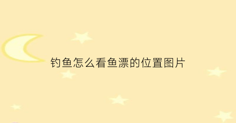 “钓鱼怎么看鱼漂的位置图片(钓鱼怎么看鱼漂的位置图片和视频)