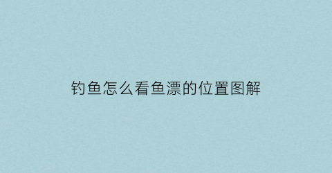 钓鱼怎么看鱼漂的位置图解(钓鱼怎样看鱼漂视频)