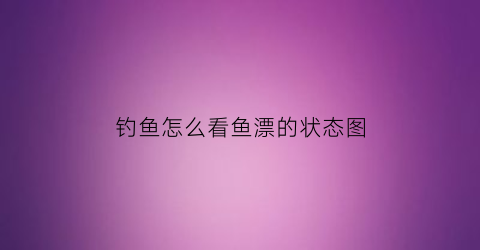 “钓鱼怎么看鱼漂的状态图(钓鱼怎么看鱼漂的状态图解)